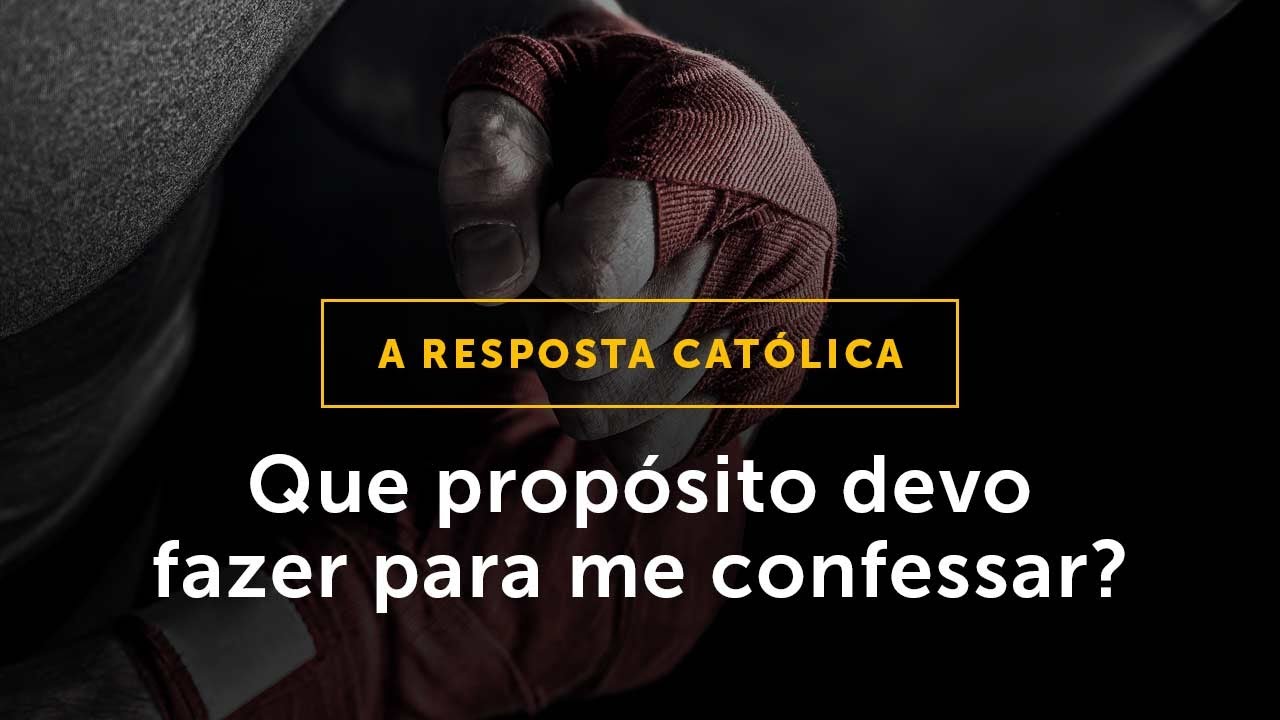 RESPOSTA CATÓLICA: Que propósito devo fazer para que minha confissão seja válida?