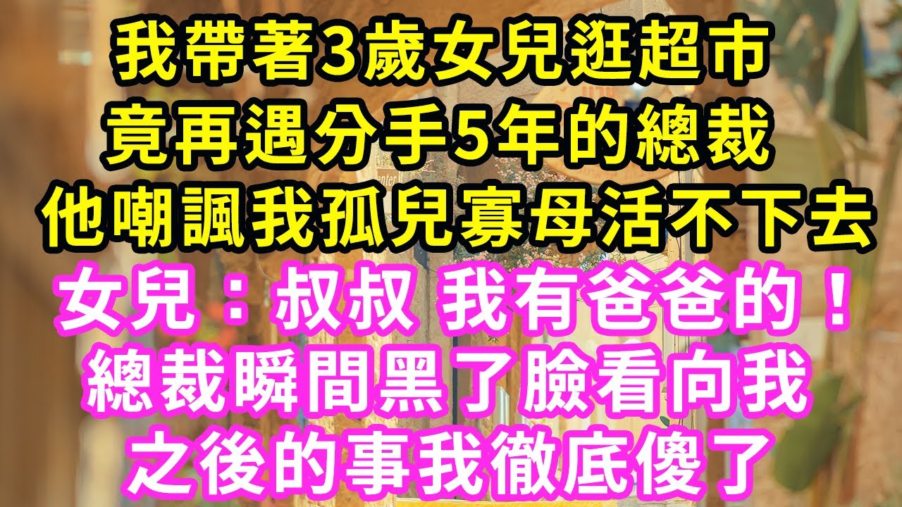我帶著3歲女兒逛超市，竟再遇分手5年的總裁，他嘲諷我孤兒寡母活不下去，女兒：叔叔 我有爸爸的！總裁瞬間黑了臉看向我，之後的事我徹底傻了#甜寵#灰姑娘#霸道總裁#愛情#婚姻#小嫻說故事#暖風故事匯