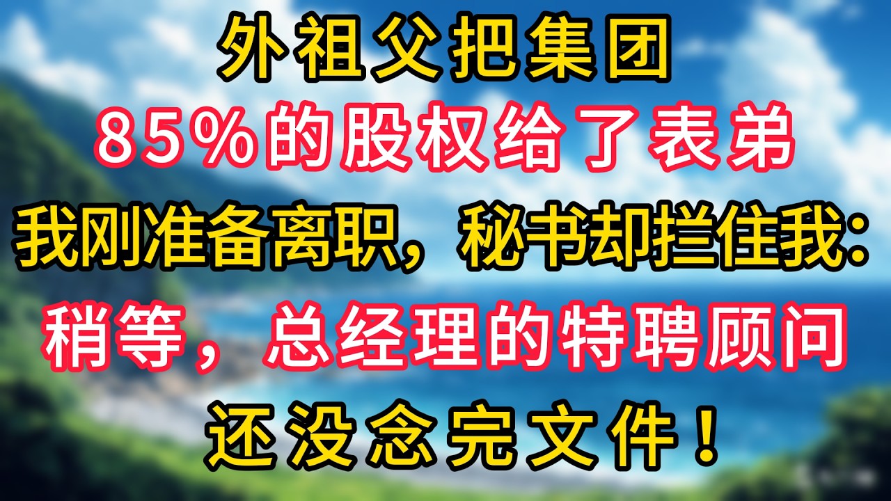 外祖父把集团85%的股权给了表弟，我刚准备离职，秘书却拦住我：稍等，总经理的特聘顾问还没念完文件！#幸福生活#為人處世#生活經驗#情感故事#婆媳故事#子女孝順#孝順#子女不孝
