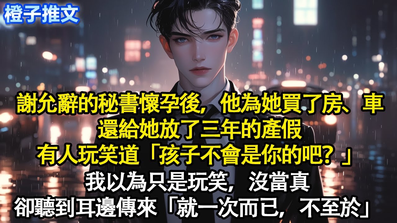 謝允辭的秘書懷孕後，他為她買了房、車，還給她放了三年的產假。有人玩笑道「孩子不會是你的吧？」我以為只是玩笑，沒當真。卻聽到耳邊傳來「就一次而已，不至於」#追妻火葬場 #情感 #一口氣看完