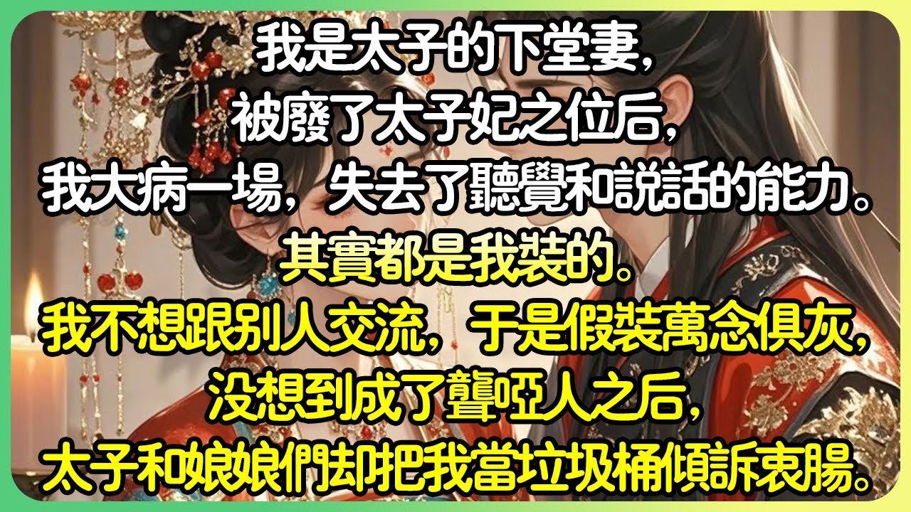 【沙雕💕完结】我是太子的下堂妻，被廢了太子妃之位後，我大病一場，失去了聽覺和說話的能力。成了聾啞人之後，太子和娘娘們卻把我當垃圾桶傾訴衷腸。知道了那麼多秘密之後，我不得不更進一步——裝死。#薄荷听书