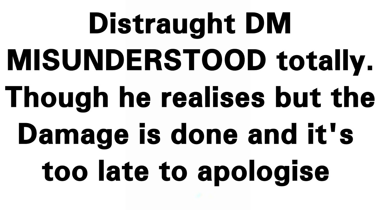 Masculine realises he had totally misunderstood you and wants to apologise but the damage is done