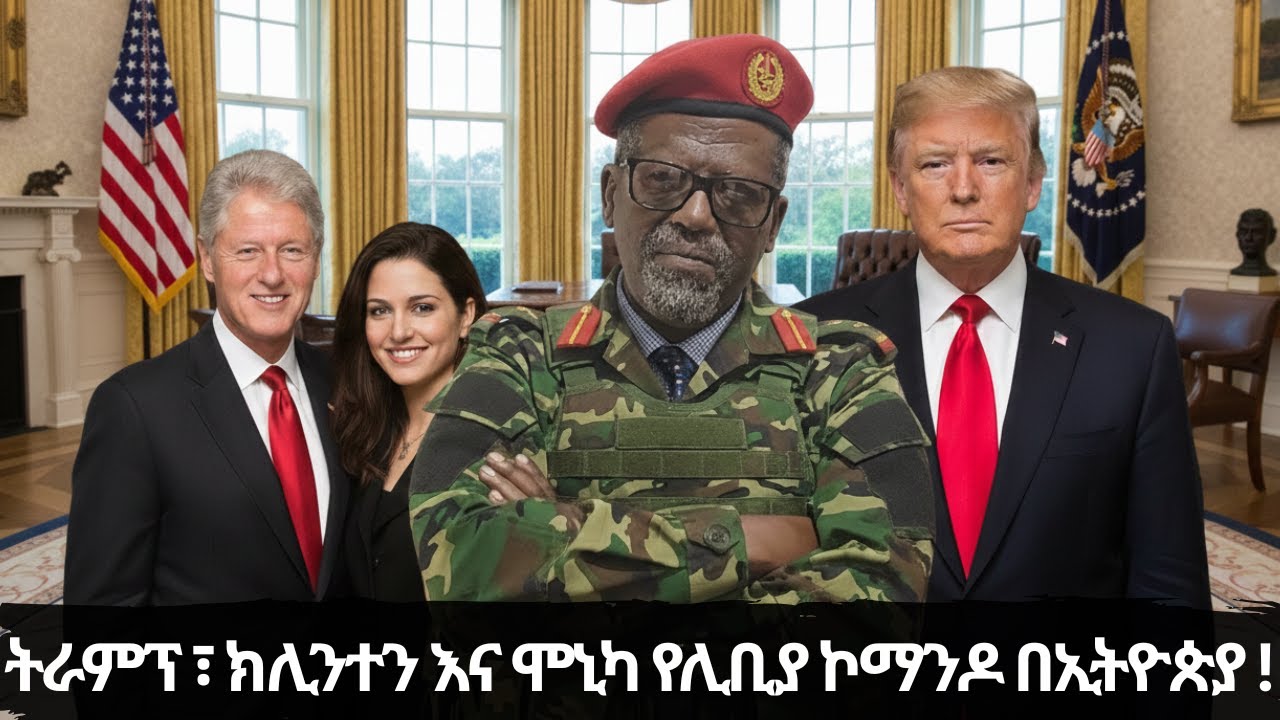 ትራምፕ ፣ ክሊንተን እና ሞኒካ የሊቢያ ኮማንዶ በኢትዮጵያ !          ከፀሐይ በታች ዘነበ ወላ