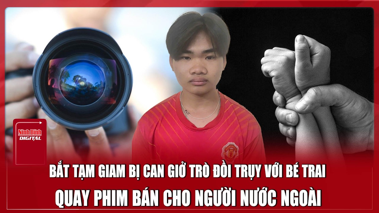 Bắt tạm giam bị can làm trò đồi trụy với bé trai rồi quay phim bán cho người nước ngoài