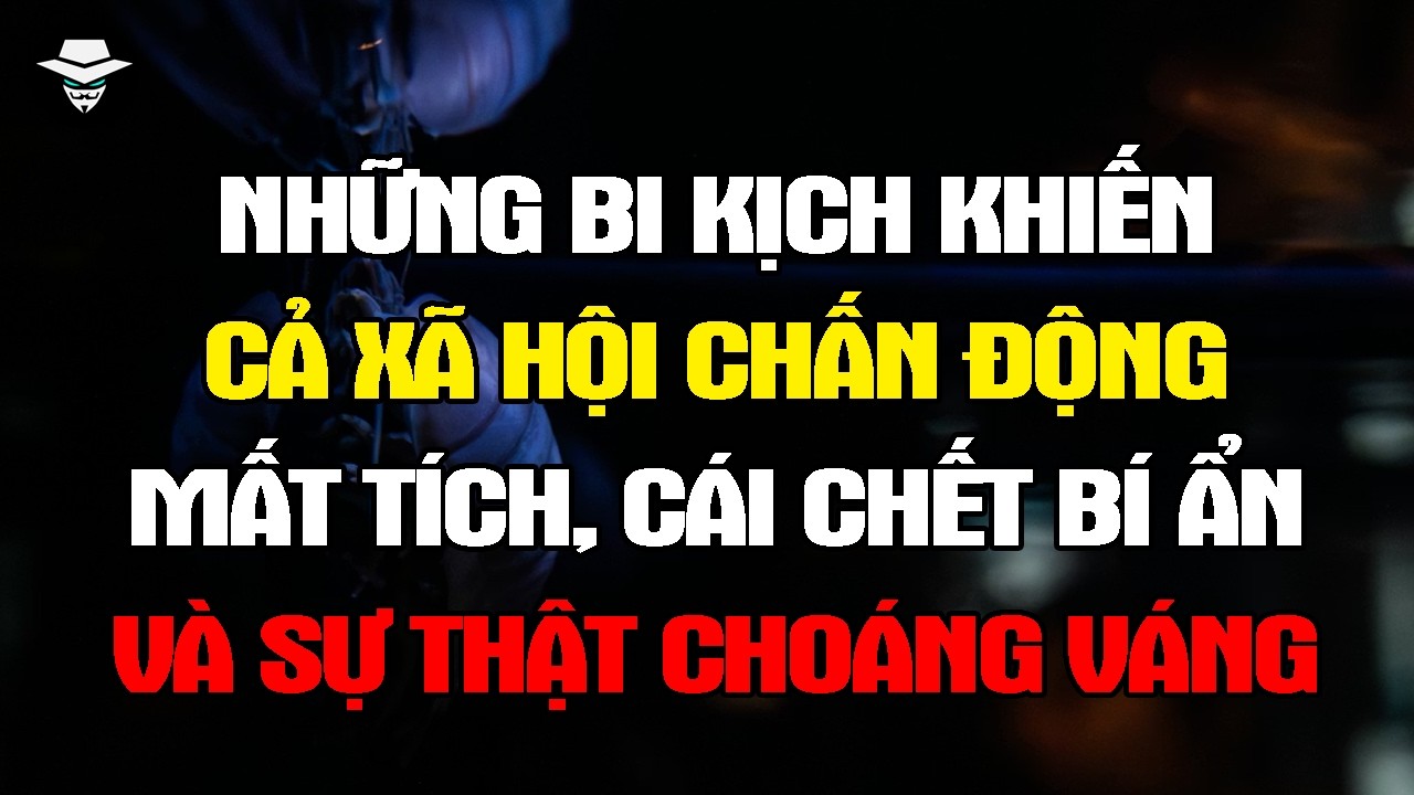 NHỮNG BI KỊCH KHIẾN CẢ XÃ HỘI CHẤN ĐỘNG: Mất Tích, Cái Chết Bí Ẩn Và Sự Thật Choáng Váng