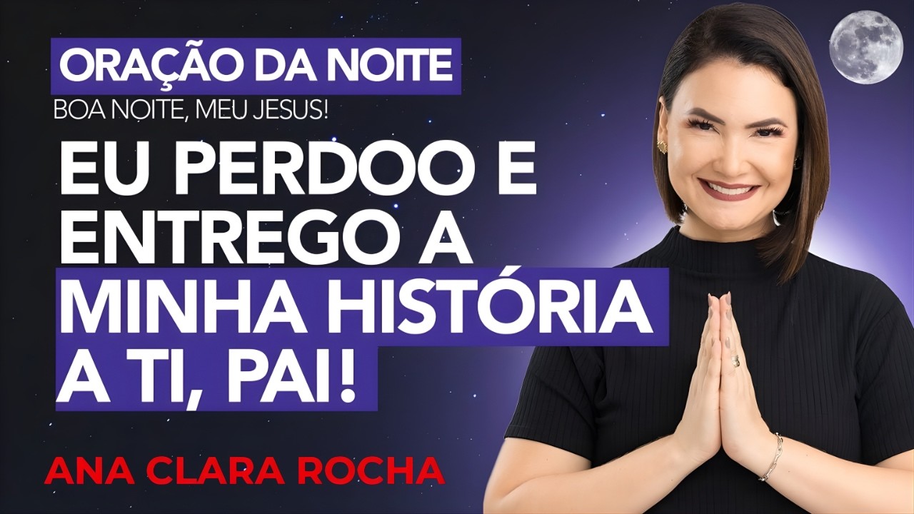 ORAÇÃO DA NOITE DE HOJE- 18/02 - EU PERDOO E ENTREGO A MINHA HISTÓRIA A TI, PAI!  -  Ana Clara Rocha