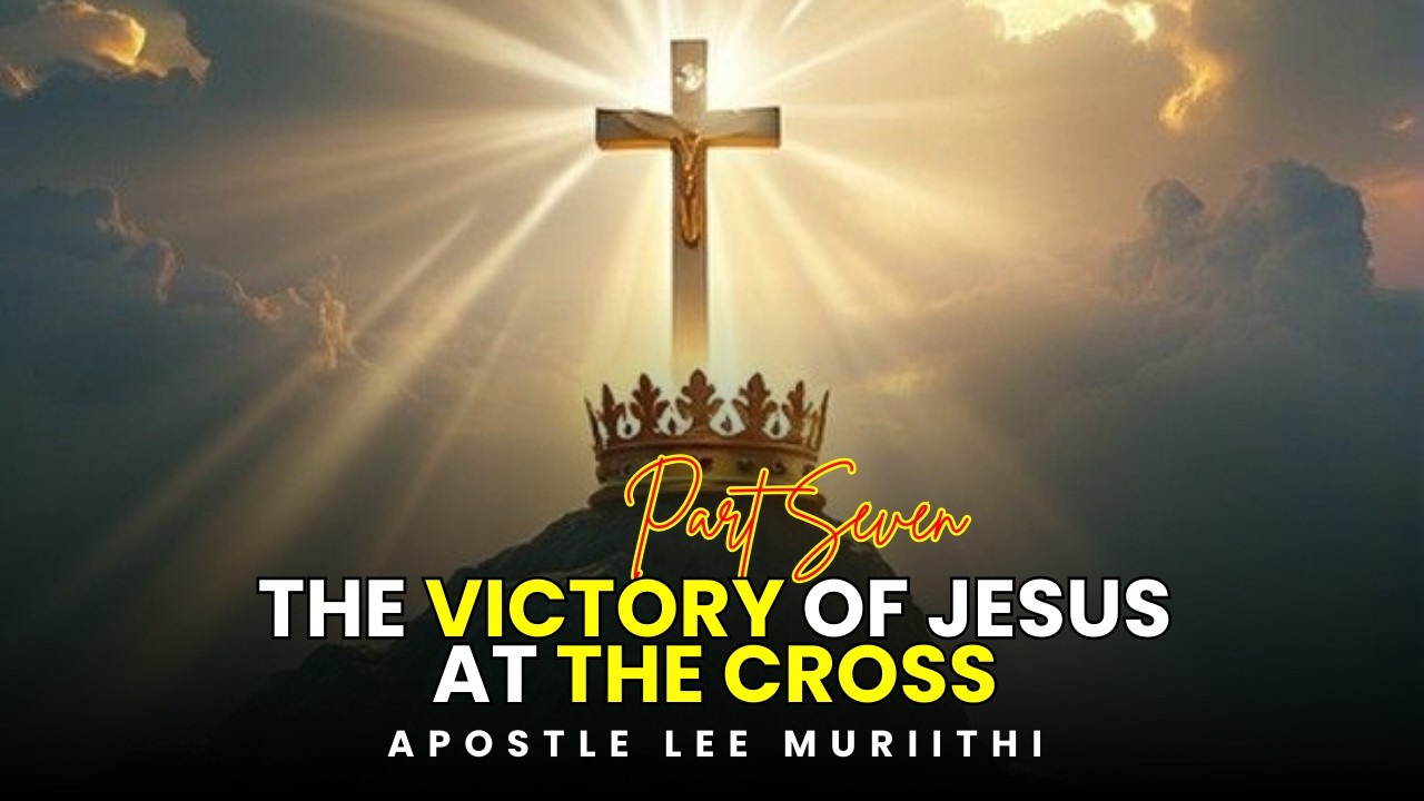 THE VICTORY OF JESUS AT THE CROSS || PART 7 || APOSTLE LEE MURIITHI