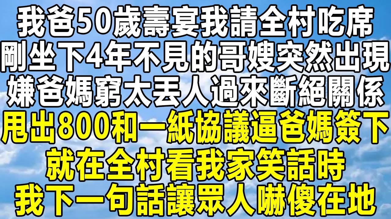 我爸50歲壽宴我請全村吃席，剛坐下4年不見得哥嫂突然出現，嫌爸媽窮太丟人過來斷絕關係，甩出800和一紙協議逼爸媽簽下，就在全村看我家笑話時，我下一句話讓眾人嚇傻在地！#情感秘密 #感情 #故事 #分享