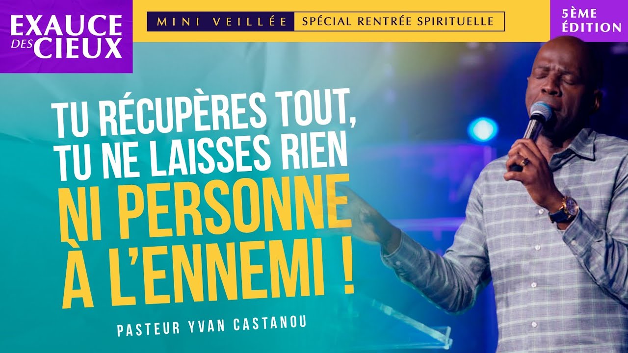 EXAUCE DES CIEUX 5 -TU RÉCUPÈRES TOUT, TU NE LAISSES RIEN NI PERSONNE À L’ENNEMI ! -Ps Yvan Castanou