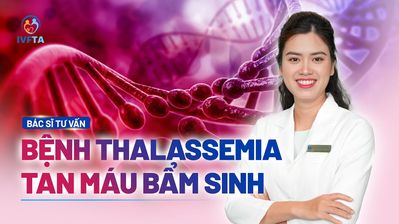Bệnh Thalassemia (Tan máu bẩm sinh): Nguyên nhân, triệu chứng | BS Nguyễn Lệ Thủy | IVF Tâm Anh