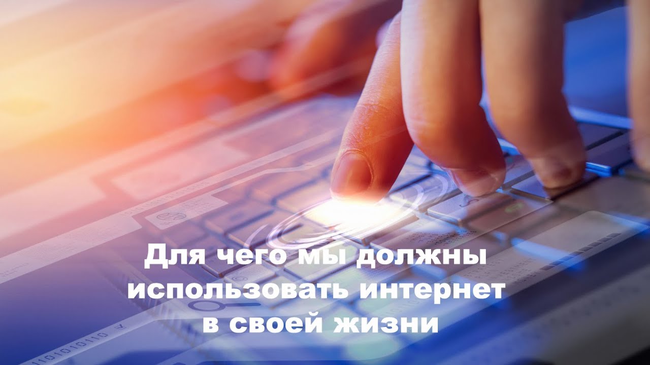 Для чего мы должны использовать интернет в своей жизни
