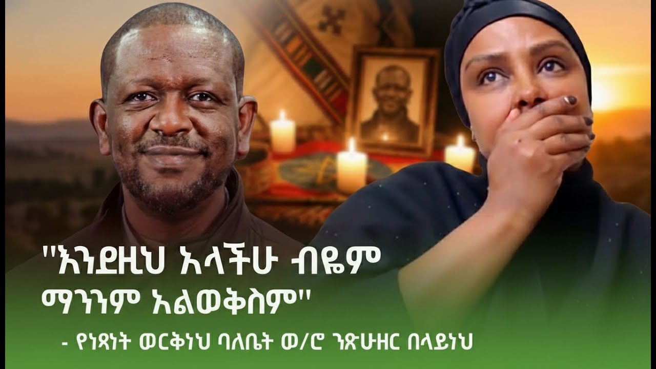ነፃነት ወርቅነህ ከሞት በኋላ፡ የባለቤቱ ልብ የሚነካ ንግግርና የቤተሰቡ እውነታ