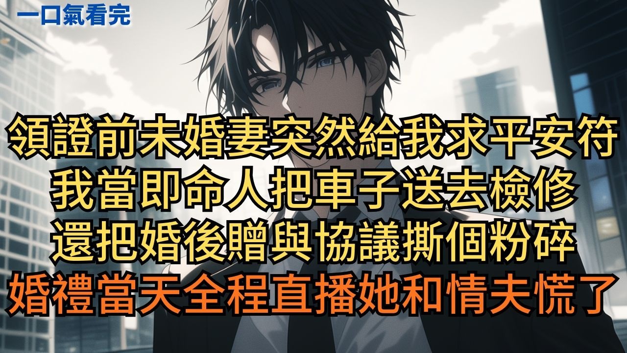 領證前未婚妻突然給我求平安符。我當即命人把車子送去檢修，還把婚後贈與協議撕個粉碎。婚禮當天全程直播她和情夫慌了！ #小说 #爽文