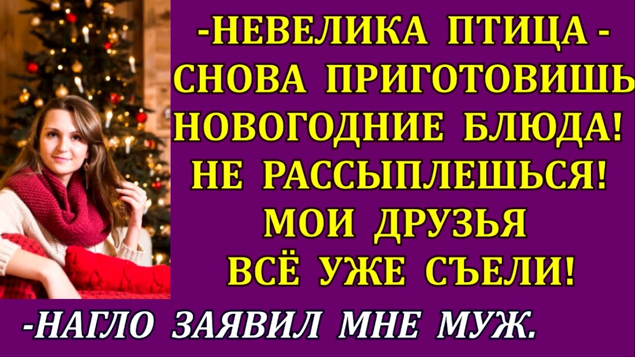 -Невелика птица- снова приготовишь новогодние блюда! Мои друзья всё уже съели!-нагло заявил мне муж.