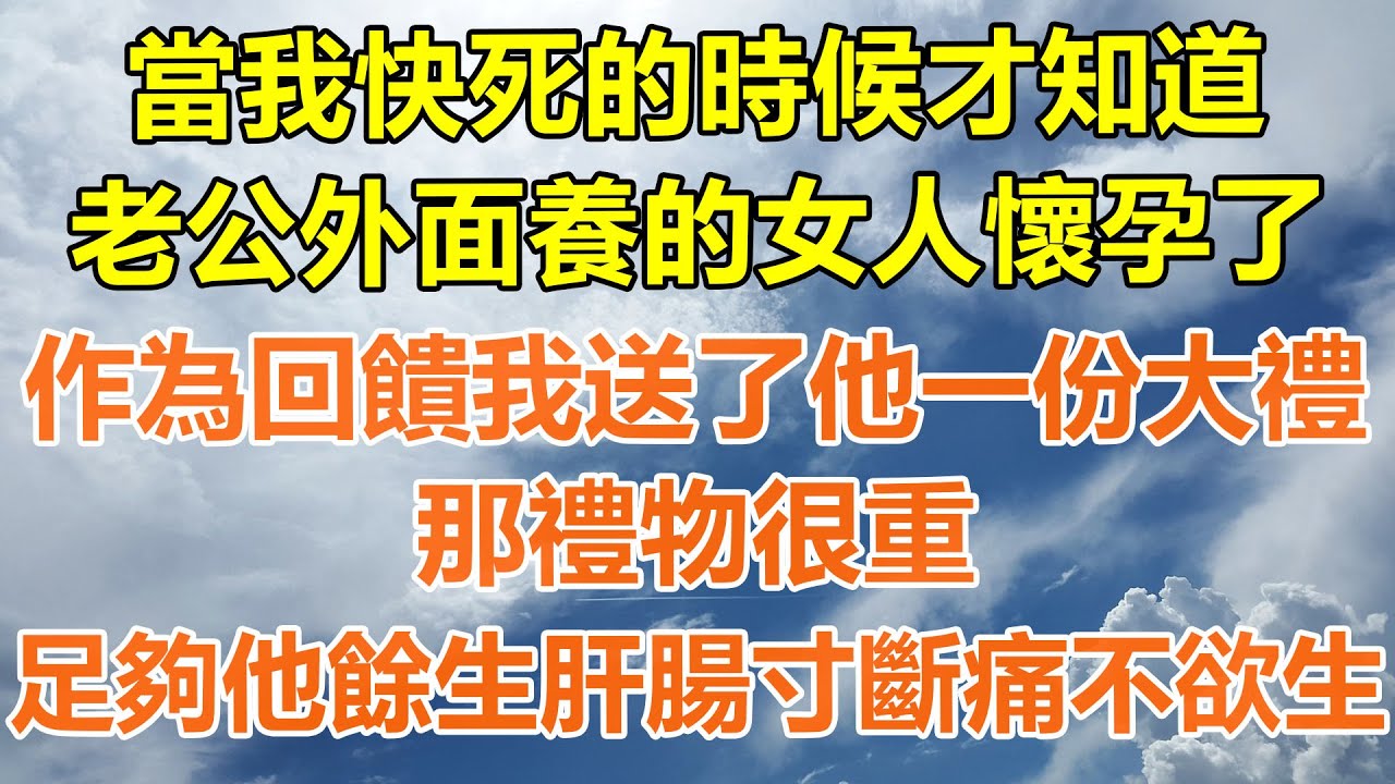 （完結爽文）當我快死的時候才知道，老公外面養的女人懷孕了，作為回饋我送了他一份大禮，那禮物很重，足夠他餘生肝腸寸斷痛不欲生！#情感生活#老年人#幸福生活#出軌#家產#白月光#老人