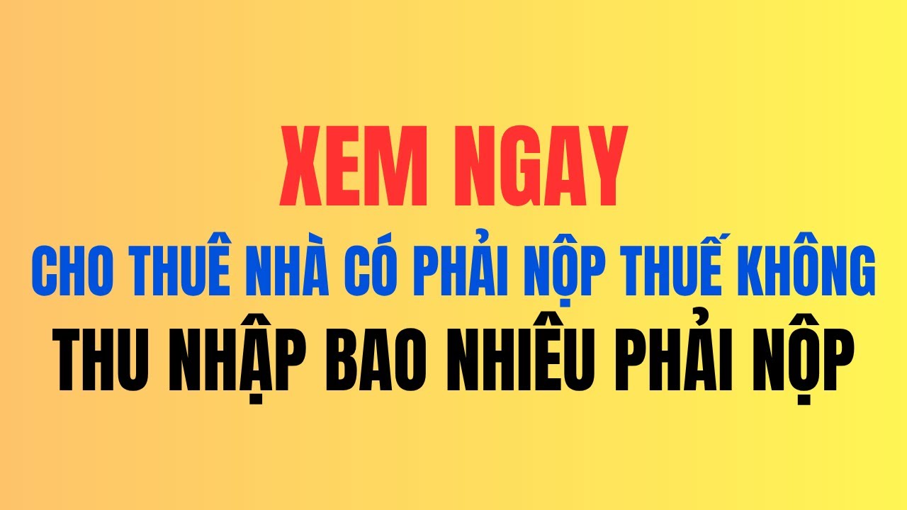 CHO THUÊ NHÀ CÓ PHẢI NỘP THUẾ KHÔNG, THU NHẬP BAO NHIÊU THÌ PHẢI NỘP 