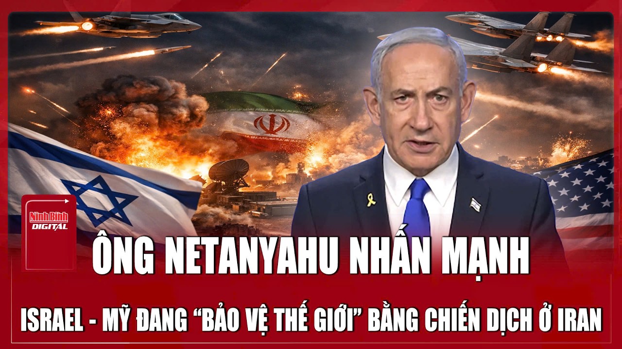Ông Netanyahu nhấn mạnh: Israel và Mỹ đang “bảo vệ toàn thế giới” bằng chiến dịch quân sự ở Iran
