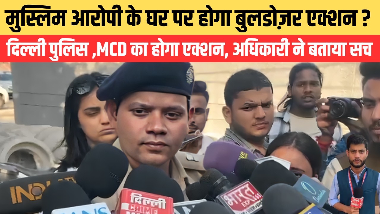 मुस्लिम आरोपी के घर पर होगा बुलडोज़र एक्शन ? दिल्ली पुलिस ,MCD का होगा एक्शन, अधिकारी ने बताया सच