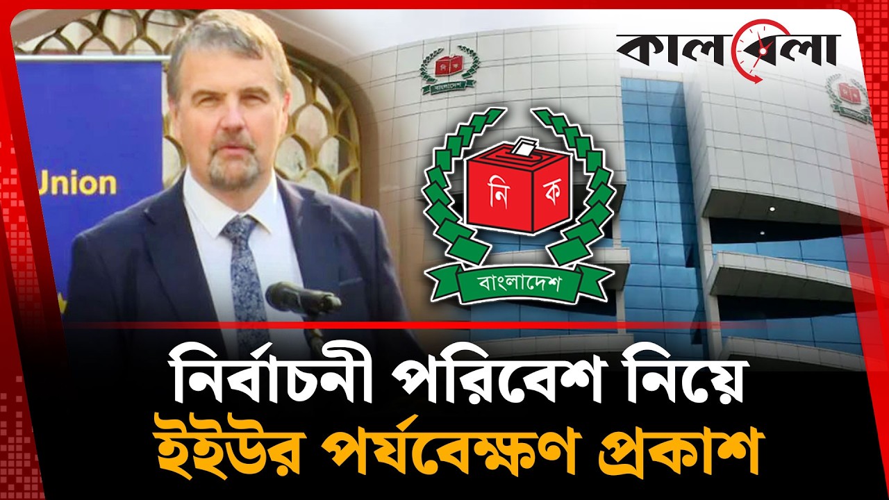নির্বাচনের পরিবেশ নিয়ে যা বললেন ইইউর প্রধান পর্যবেক্ষক | Election | Kalbela News