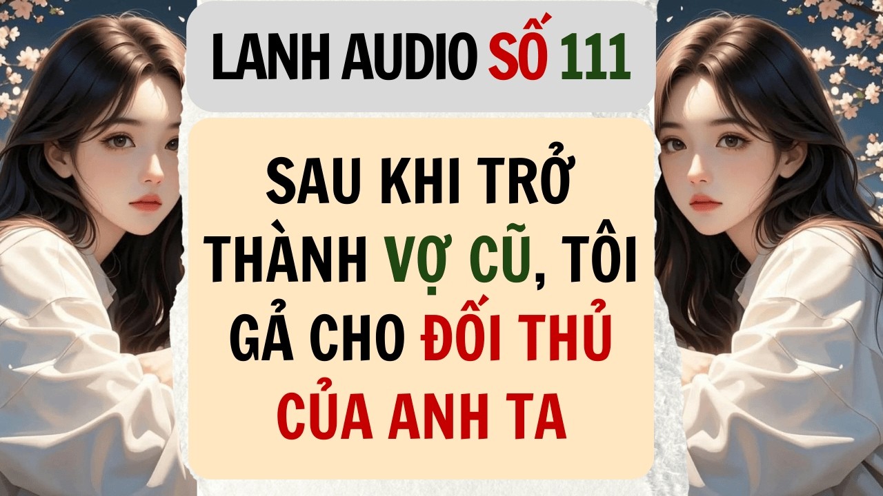 Full | Lanh Audio Số 111 | SAU KHI TRỞ THÀNH VỢ CŨ, TÔI GẢ CHO ĐỐI THỦ CỦA ANH TA