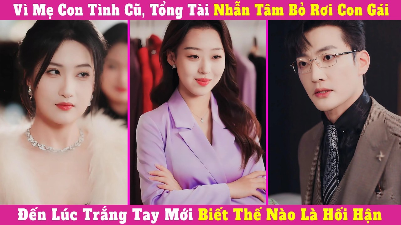 Vì Mẹ Con Tình Cũ, Tổng Tài Nhẫn Tâm Bỏ Rơi Con Gái, Đến Lúc Trắng Tay Mới Biết Thế Nào Là Hối Hận