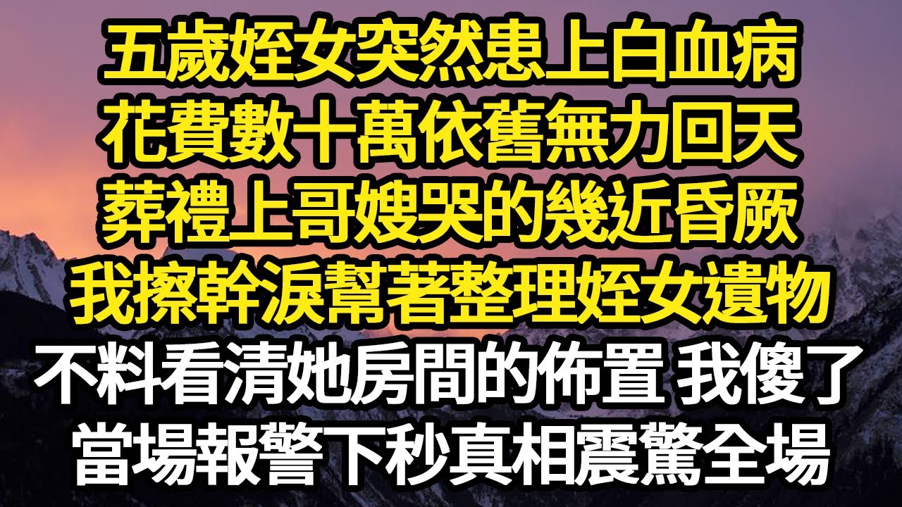 五歲姪女突然患上白血病，花費數十萬依舊無力回天，葬禮上哥嫂哭的幾近昏厥，我擦幹淚幫著整理姪女遺物，不料看清她房間的佈置 我傻了#故事#悬疑#人性#刑事#人生故事#生活哲學#為人哲學