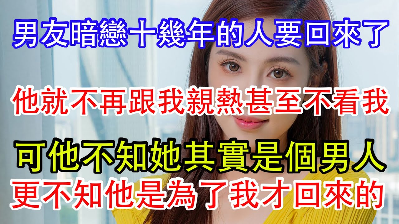 男友暗戀十幾年的人要回來了，他就不再跟我親熱甚至不看我，可他不知她其實是個男人，更不知他是為了我才回來的。