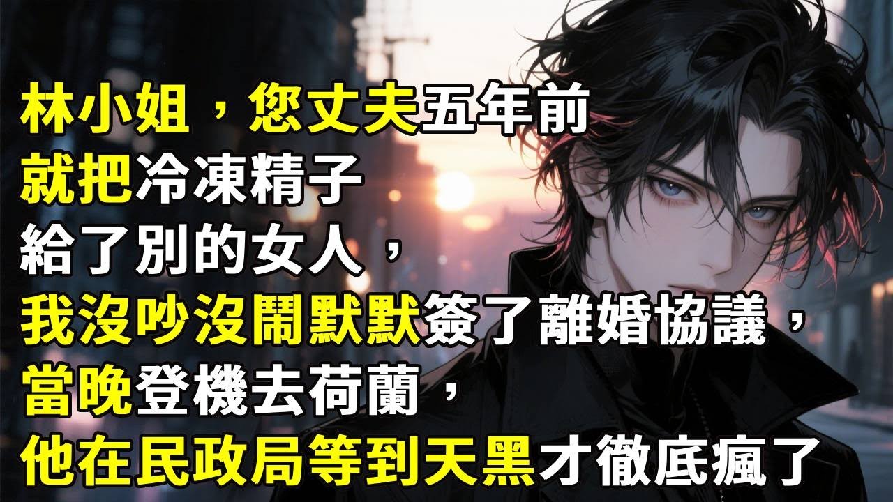 林小姐，您丈夫五年前就把冷凍精子給了別的女人，我沒吵沒鬧默默簽了離婚協議，當晚登機去荷蘭，他在民政局等到天黑才徹底瘋了！#心月言情 #故事頻道 #故事分享 #小說