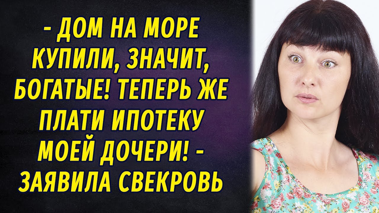 Дом на море купили, богатые, значит  Плати ипотеку моей дочери теперь! – потребовала свекровь