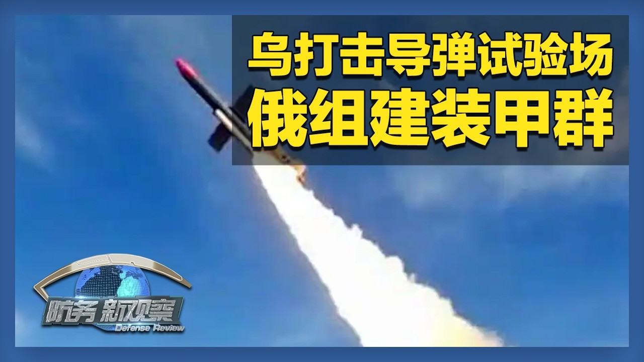 乌国产远程武器打击俄导弹试验场 俄军组建装甲突击群继续备战 「防务新观察 Defense Review」20260207 | 军迷天下