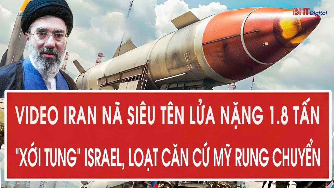 Video Iran nã siêu tên lửa nặng 1.8 tấn “xới tung” Israel, loạt căn cứ Mỹ rung chuyển