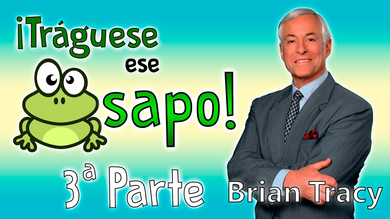 Tráguese ese Sapo, 3ª Parte - Brian Tracy - Resumen del libro en español