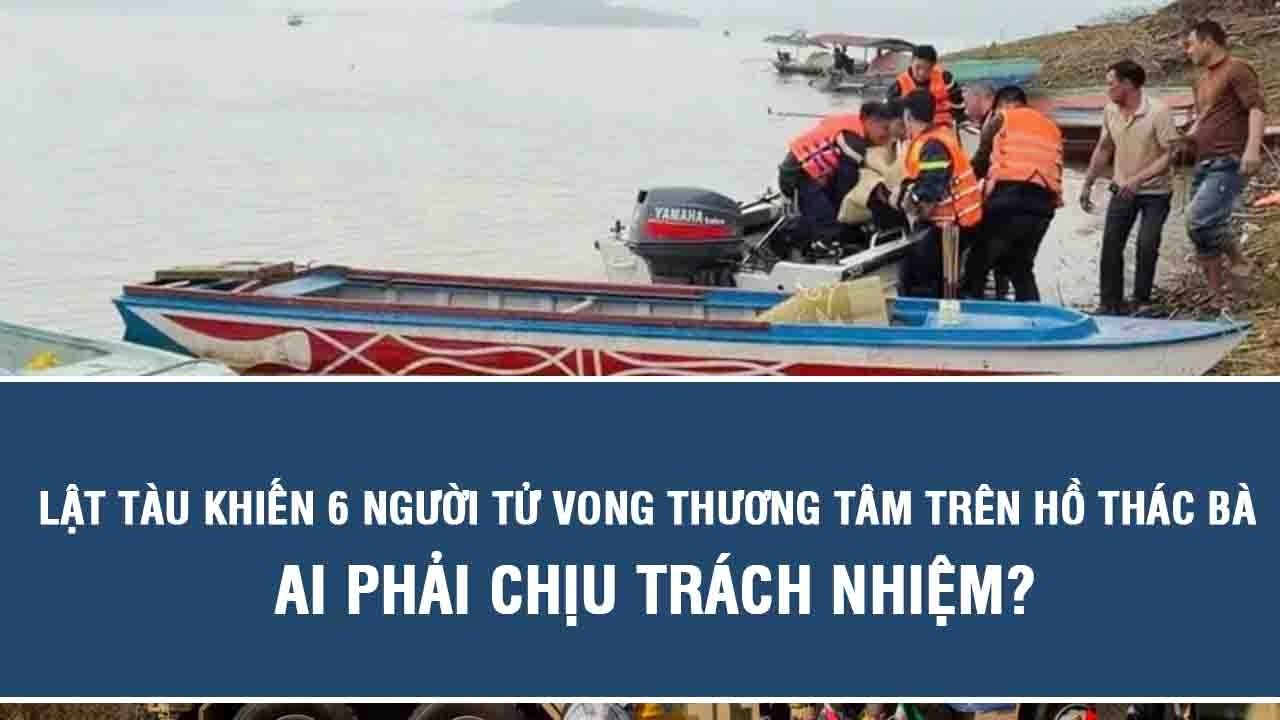 Lật tàu khiến 6 người tử vong thương tâm trên hồ Thác Bà, ai phải chịu trách nhiệm?