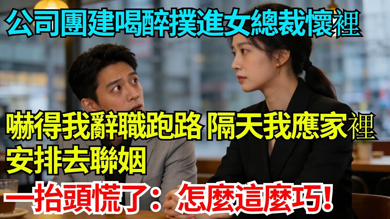 公司團建喝醉撲進女總裁懷裡，嚇得我辭職跑路，隔天我應家裡安排去聯姻，一抬頭慌了：怎麼這麼巧！【奇人社會誌】#完結爽文#職場故事#情感故事#總裁小說#女总裁系列#先婚后爱