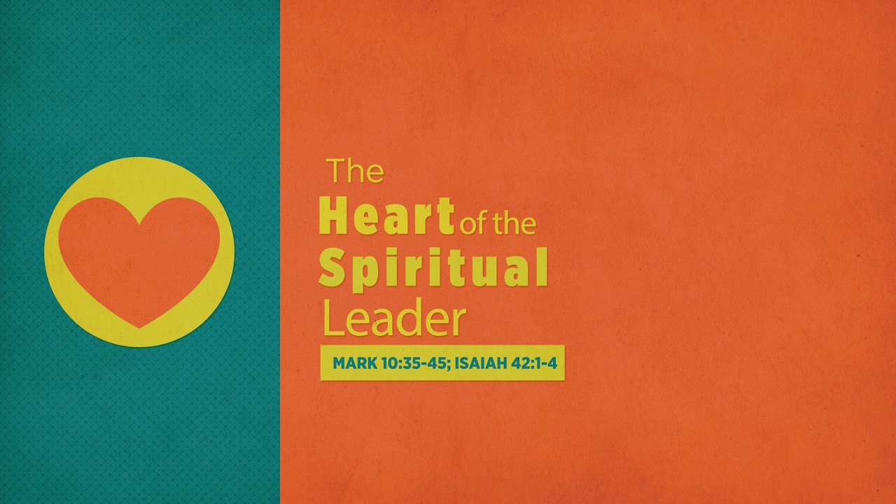 The Heart of A Spiritual Leader.     Mark 10:35-45,  Isaiah 42:1-4