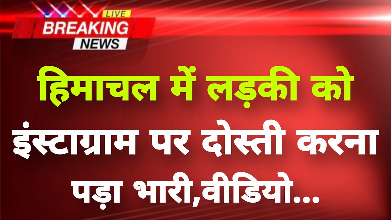 हिमाचल में लड़की को इंस्टाग्राम पर दोस्ती करना पड़ा भारी,वीडियो || Himachal Breaking News ||