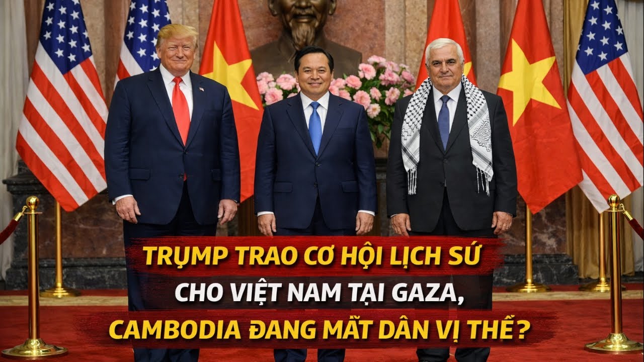 TRUMP TRAO CƠ HỘI LỊCH SỬ CHO VIỆT NAM TẠI GAZA, CAMBODIA ĐANG MẤT DẦN VỊ THẾ