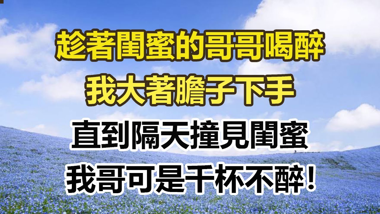 趁著閨蜜的哥哥喝醉，我大著膽子下手，直到隔天撞見閨蜜，我哥可是千杯不醉！#幸福敲門 #為人處世 #生活經驗 #情感故事