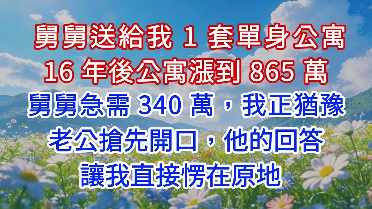 舅舅送給我 1 套單身公寓，16 年後公寓漲到 865 萬，舅舅急需 340 萬，我正猶豫，老公搶先開口，他的回答讓我直接愣在原地