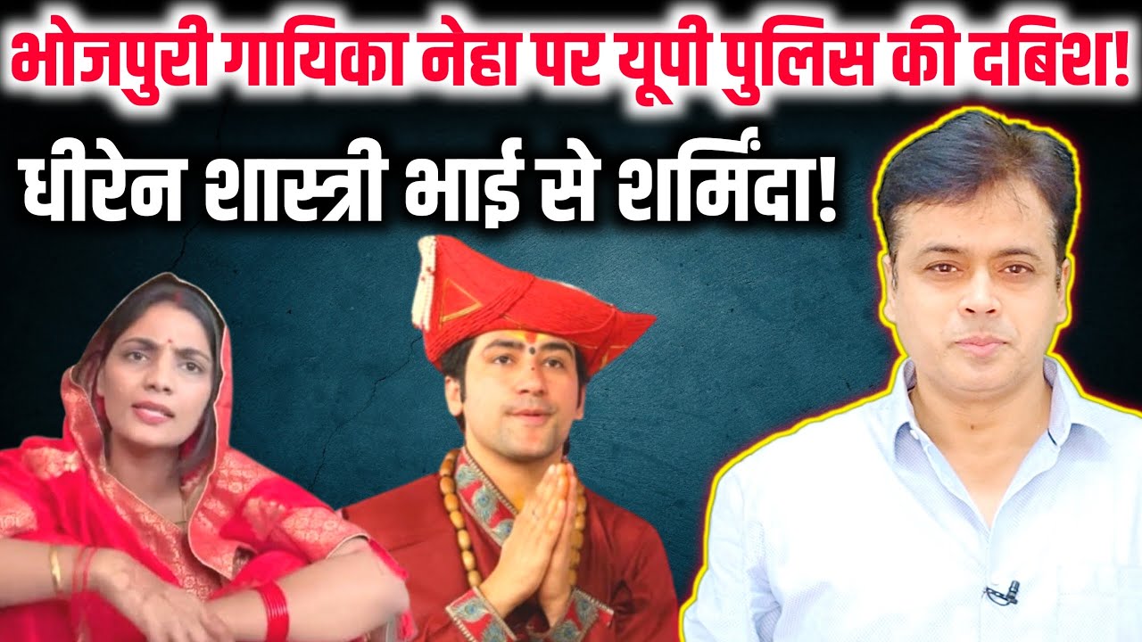 भोजपुरी गायिका नेहा पर यूपी पुलिस की दबिश! धीरेन शास्त्री भाई से शर्मिंदा!