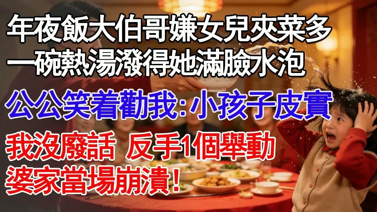 年夜飯上 大伯哥嫌我女兒夾菜多 一碗熱湯潑得她滿臉水泡 公公卻笑着勸我：小孩子皮實 我沒廢話 反手1個舉動婆家當場崩潰！#深夜淺讀 #故事分享 #人生感悟 #情感