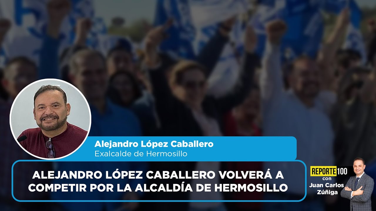 Alejandro López Caballero volverá a competir por la alcaldía de Hermosillo | REPORTE 100