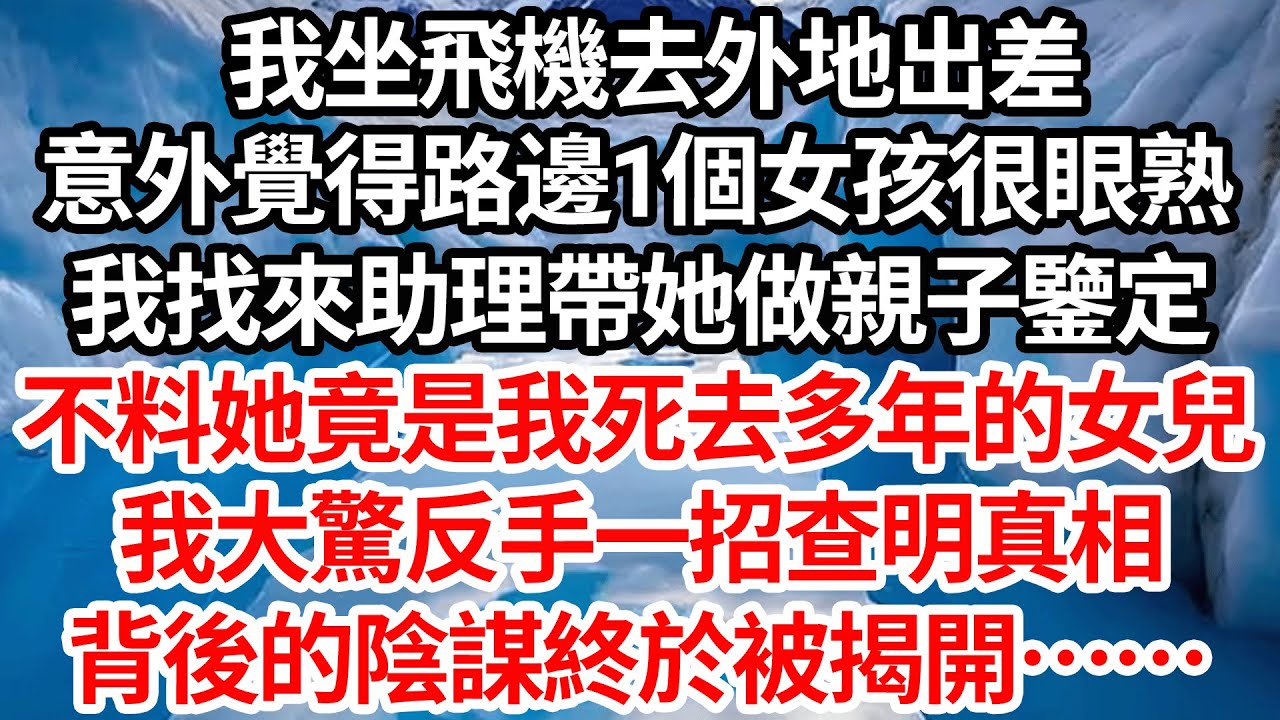 我坐飛機去外地出差，意外覺得路邊1個女孩眼熟，我找來助理帶她做親子鑒定，不料她竟真是我死去多年的女兒，我大驚反手一招查明真相，背後的多年陰謀終於被揭開……【倫理】【都市】
