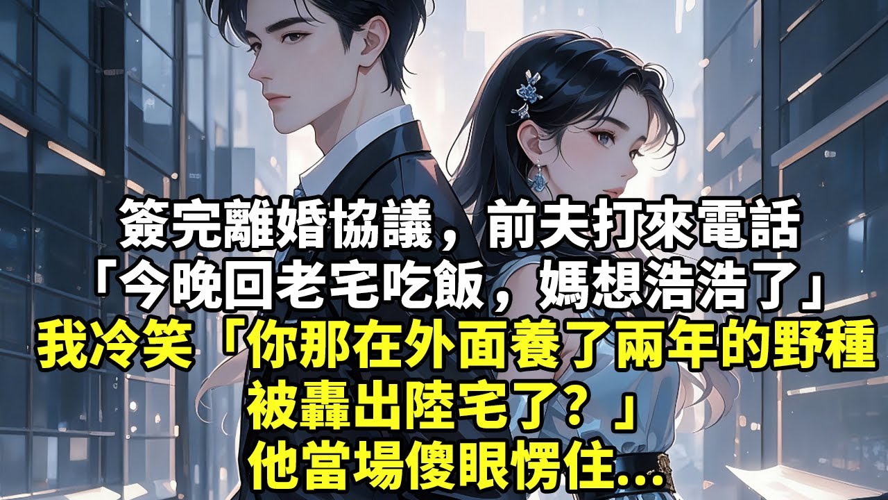 簽完離婚協議，前夫打來電話「今晚回老宅吃飯，媽想浩浩了」我冷笑「你那在外面養了兩年的野種被轟出陸宅了嗎」他當場傻眼愣住#現實情感#豪門言情#為人處世