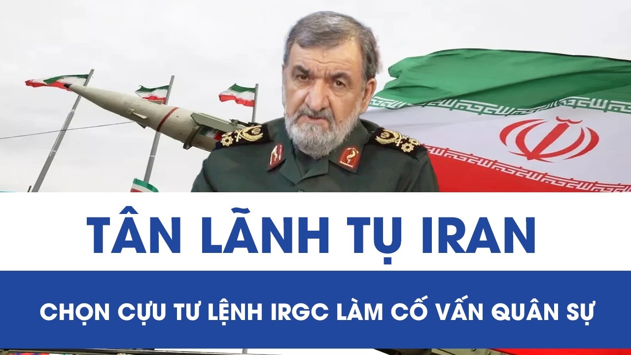 Nóng: Tân Lãnh tụ Iran chọn cựu tư lệnh IRGC làm cố vấn quân sự