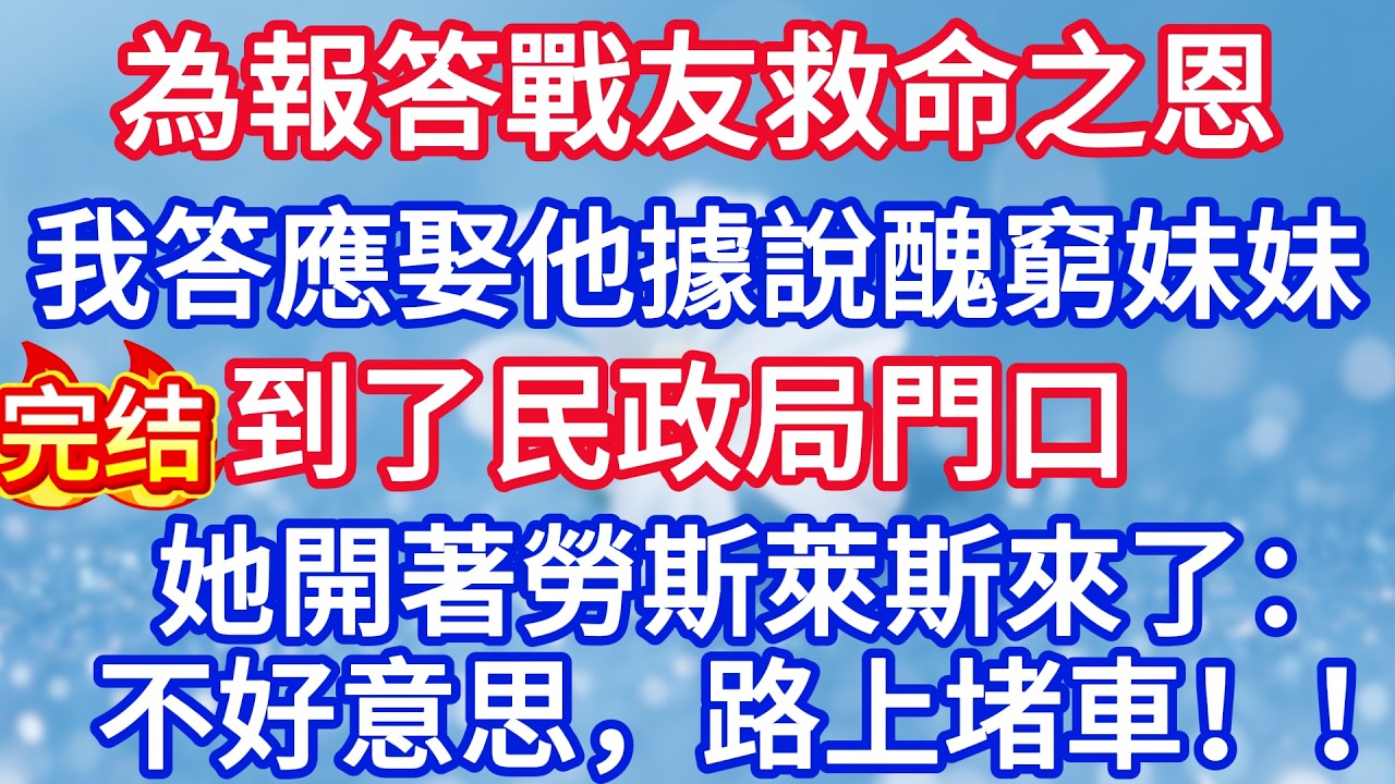 為報答戰友救命之恩，我答應娶他據說醜窮的妹妹，到了民政局門口，她開著勞斯萊斯來了：不好意思，路上堵車！！#完结文#情感故事#一口气看完