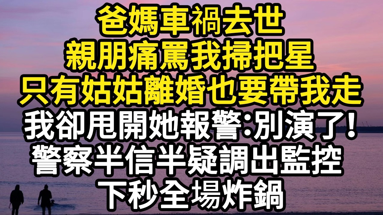 爸媽車禍去世，親朋痛罵我掃把星，只有姑姑離婚也要帶我走，我卻甩開她報警：別演了！警察半信半疑調出監控 全場炸鍋#故事#悬疑#人性#刑事#人生故事#生活哲學#為人哲學