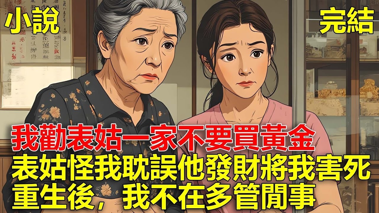 我在金店做導購，表姑兒子結婚找我買三金，我讓他等幾天，可之後黃金瘋漲，表姑一家怪我耽誤他們買黃金，將我害死，重生後，我不在多管閒事！