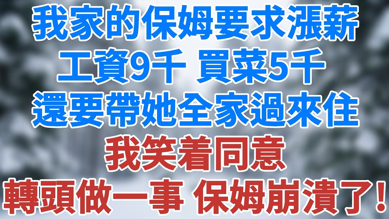我家保姆要求漲薪，工資9千，買菜5千，還要帶她全家過來住！我笑着同意，轉頭做一事，保姆嚇癱，崩潰痛哭！#人生感悟 #故事分享 #故事頻道 #生活經驗 #正能量 #婚姻故事 #雪兒講故事 #情感故事
