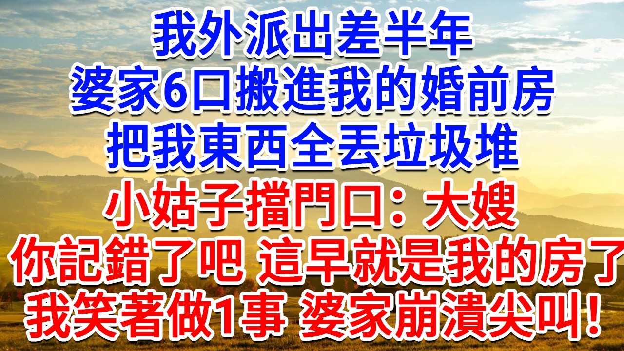 我外派出差半年，婆家6口搬進我的婚前房，把我東西全丟垃圾堆，小姑子擋門口：大嫂 你記錯了吧，這早就是我的房子了！我笑著做1事，婆家當場崩潰尖叫！#生活經驗#情感故事#故事#小說#戀愛#情感#婚姻